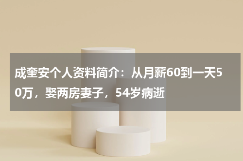 成奎安个人资料简介：从月薪60到一天50万，娶两房妻子，54岁病逝