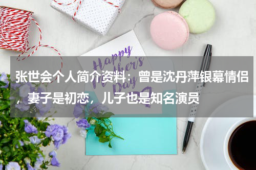 张世会个人简介资料：曾是沈丹萍银幕情侣，妻子是初恋，儿子也是知名演员