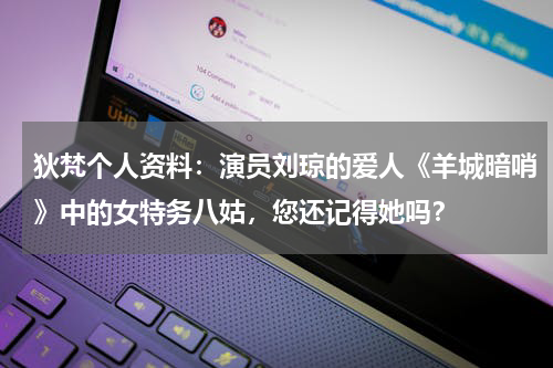 狄梵个人资料：演员刘琼的爱人《羊城暗哨》中的女特务八姑，您还记得她吗？