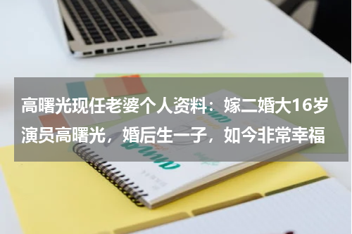 高曙光现任老婆个人资料：嫁二婚大16岁演员高曙光，婚后生一子，如今非常幸福