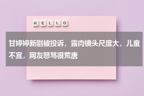 甘婷婷新剧被投诉，露肉镜头尺度大，儿童不宜，网友怒骂很荒唐