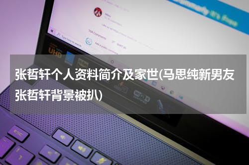 张哲轩个人资料简介及家世(马思纯新男友张哲轩背景被扒)