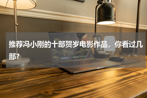 推荐冯小刚的十部贺岁电影作品，你看过几部？