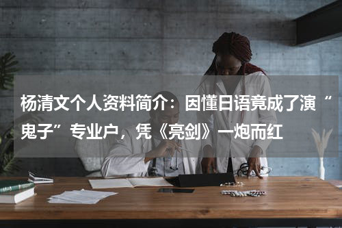 杨清文个人资料简介：因懂日语竟成了演“鬼子”专业户，凭《亮剑》一炮而红