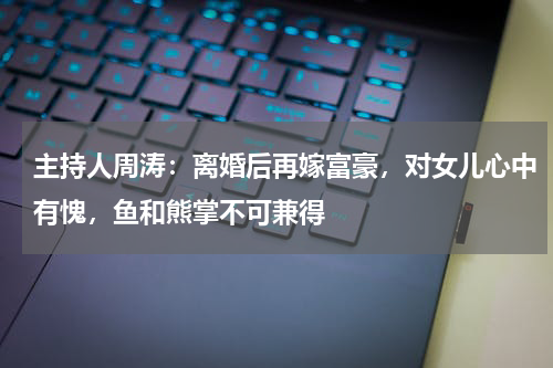 主持人周涛：离婚后再嫁富豪，对女儿心中有愧，鱼和熊掌不可兼得