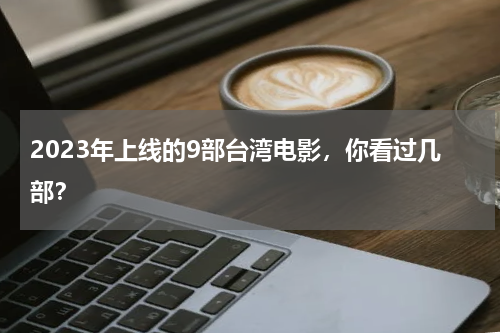 2023年上线的9部台湾电影，你看过几部？