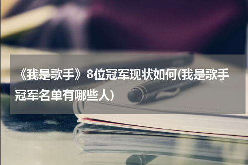 《我是歌手》8位冠军现状如何(我是歌手冠军名单有哪些人)