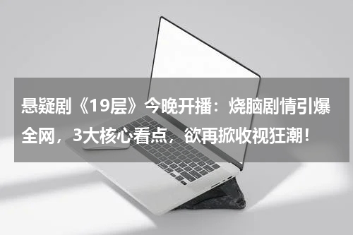 悬疑剧《19层》今晚开播：烧脑剧情引爆全网，3大核心看点，欲再掀收视狂潮！