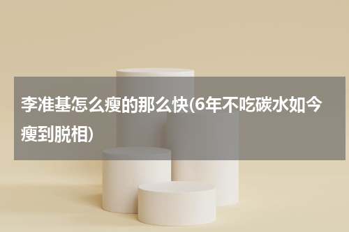 李准基怎么瘦的那么快(6年不吃碳水如今瘦到脱相)