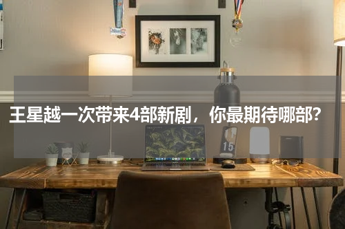 王星越一次带来4部新剧，你最期待哪部？