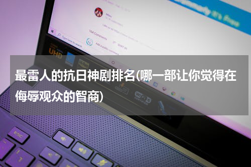 最雷人的抗日神剧排名(哪一部让你觉得在侮辱观众的智商)