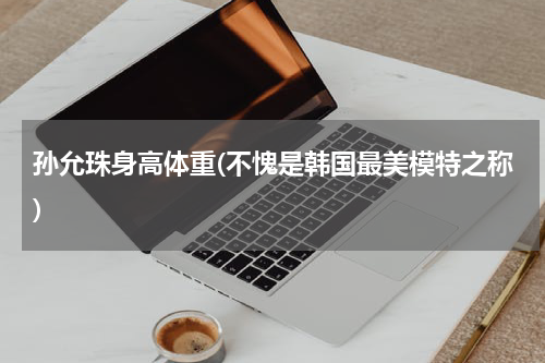 孙允珠身高体重(不愧是韩国最美模特之称)