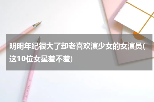 明明年纪很大了却老喜欢演少女的女演员(这10位女星羞不羞)