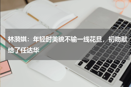 林漪娸：年轻时美貌不输一线花旦，初吻献给了任达华