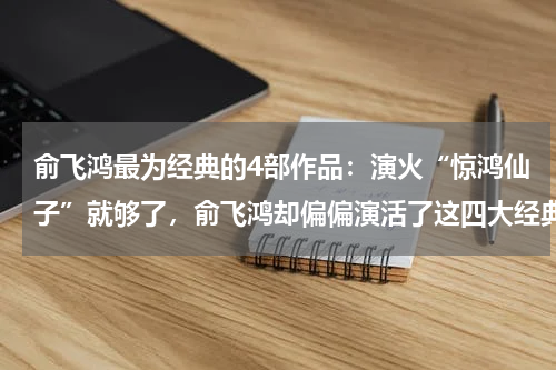 俞飞鸿最为经典的4部作品：演火“惊鸿仙子”就够了，俞飞鸿却偏偏演活了这四大经典角色