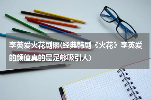 李英爱火花剧照(经典韩剧《火花》李英爱的颜值真的是足够吸引人)