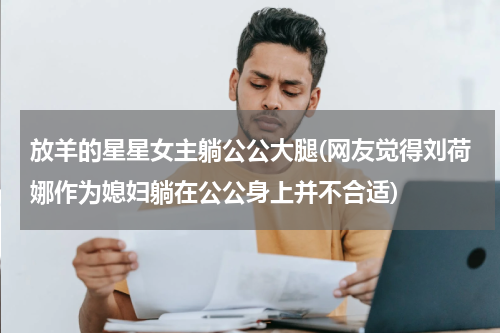 放羊的星星女主躺公公大腿(网友觉得刘荷娜作为媳妇躺在公公身上并不合适)