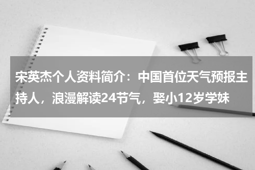 宋英杰个人资料简介：中国首位天气预报主持人，浪漫解读24节气，娶小12岁学妹