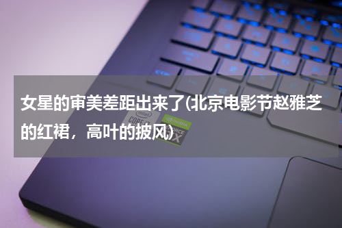 女星的审美差距出来了(北京电影节赵雅芝的红裙，高叶的披风)