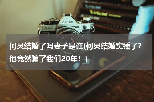 何炅结婚了吗妻子是谁(何炅结婚实锤了？他竟然骗了我们20年！)