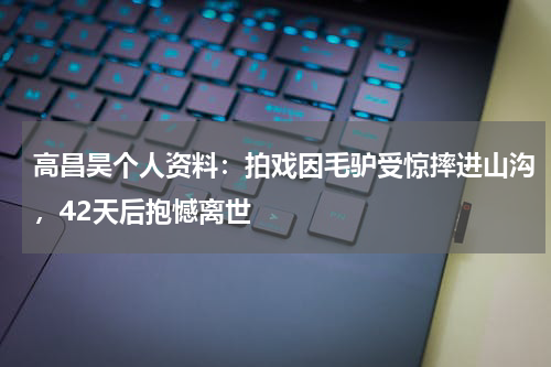高昌昊个人资料：拍戏因毛驴受惊摔进山沟，42天后抱憾离世