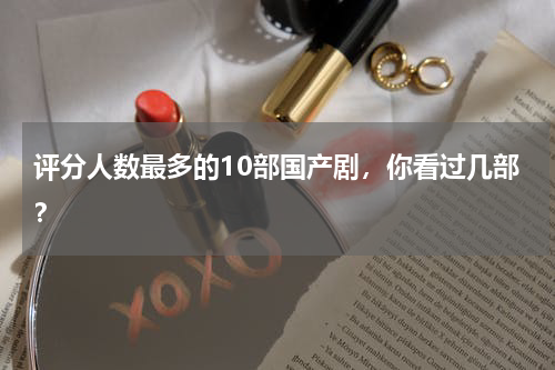 评分人数最多的10部国产剧，你看过几部？