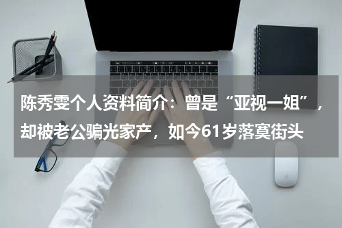 陈秀雯个人资料简介：曾是“亚视一姐”，却被老公骗光家产，如今61岁落寞街头