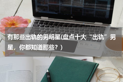有那些出轨的男明星(盘点十大“出轨”男星，你都知道那些？)