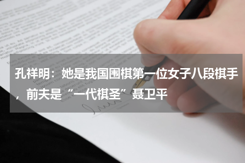 孔祥明：她是我国围棋第一位女子八段棋手，前夫是“一代棋圣”聂卫平