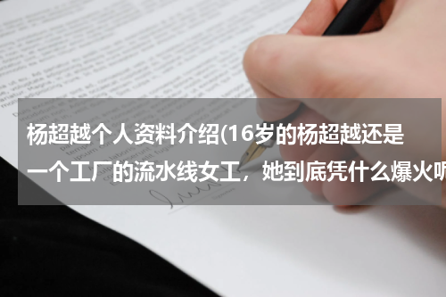 杨超越个人资料介绍(16岁的杨超越还是一个工厂的流水线女工，她到底凭什么爆火呢？)