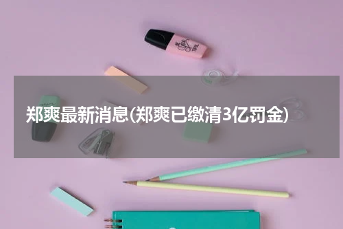 郑爽最新消息(郑爽已缴清3亿罚金)