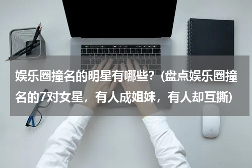 娱乐圈撞名的明星有哪些？(盘点娱乐圈撞名的7对女星，有人成姐妹，有人却互撕)