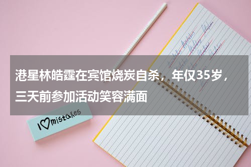 港星林皓霆在宾馆烧炭自杀，年仅35岁，三天前参加活动笑容满面