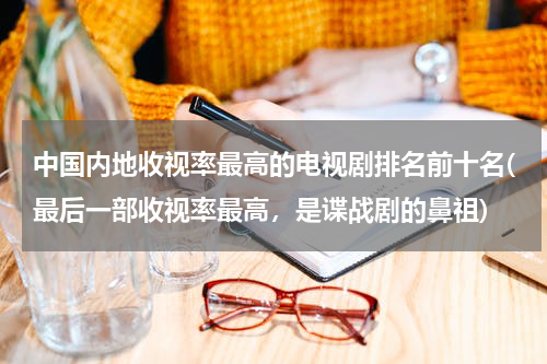 中国内地收视率最高的电视剧排名前十名(最后一部收视率最高，是谍战剧的鼻祖)