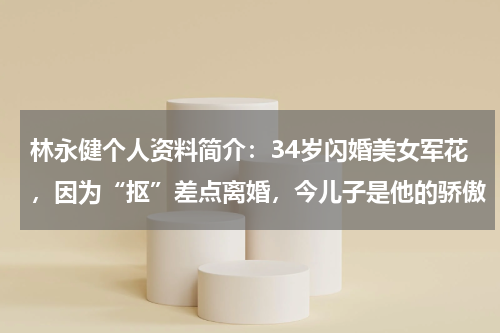 林永健个人资料简介：34岁闪婚美女军花，因为“抠”差点离婚，今儿子是他的骄傲