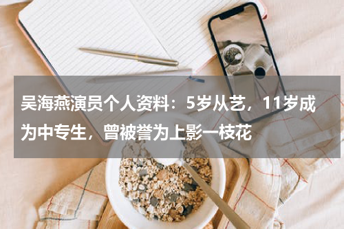 吴海燕演员个人资料：5岁从艺，11岁成为中专生，曾被誉为上影一枝花