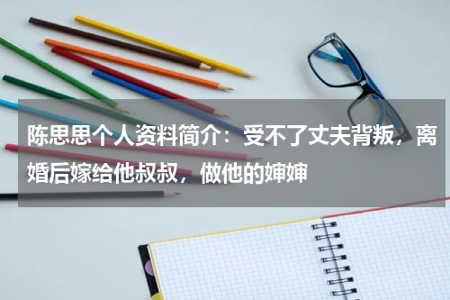 陈思思个人资料简介：受不了丈夫背叛，离婚后嫁给他叔叔，做他的婶婶