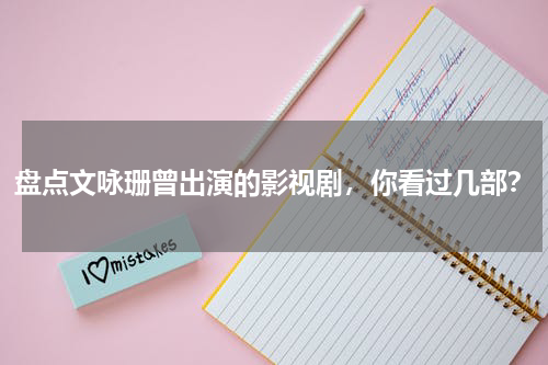 盘点文咏珊曾出演的影视剧，你看过几部？