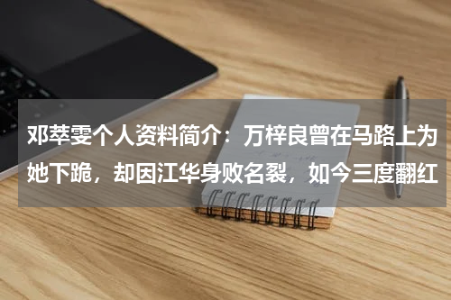 邓萃雯个人资料简介：万梓良曾在马路上为她下跪，却因江华身败名裂，如今三度翻红
