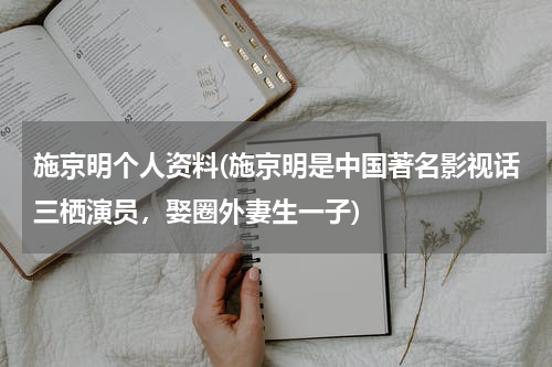 施京明个人资料(施京明是中国著名影视话三栖演员，娶圈外妻生一子)