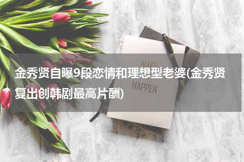 金秀贤自曝9段恋情和理想型老婆(金秀贤复出创韩剧最高片酬)