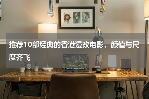 推荐10部经典的香港漫改电影，颜值与尺度齐飞