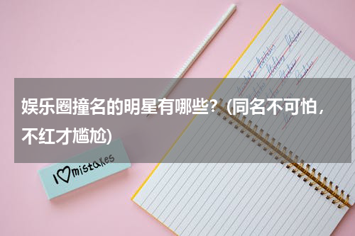 娱乐圈撞名的明星有哪些？(同名不可怕，不红才尴尬)
