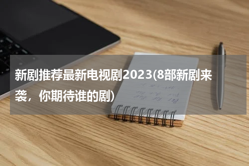 新剧推荐最新电视剧2023(8部新剧来袭，你期待谁的剧)