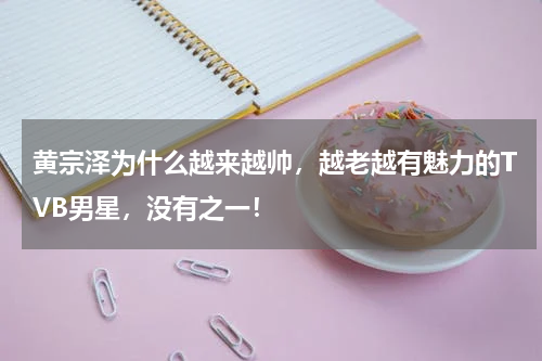黄宗泽为什么越来越帅，越老越有魅力的TVB男星，没有之一！