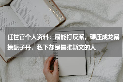 任世官个人资料：最能打反派，碾压成龙暴揍甄子丹，私下却是儒雅斯文的人