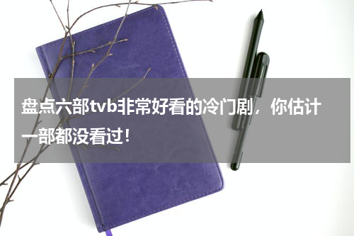 盘点六部tvb非常好看的冷门剧，你估计一部都没看过！