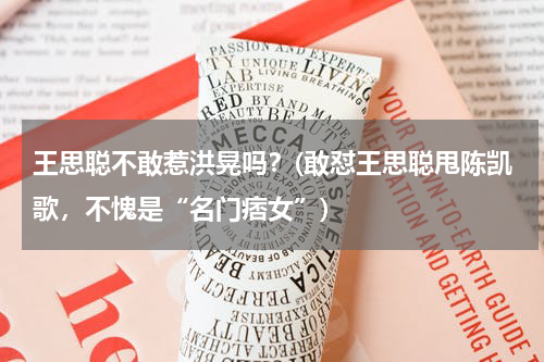 王思聪不敢惹洪晃吗？(敢怼王思聪甩陈凯歌，不愧是“名门痞女”)