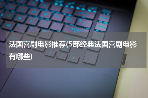 法国喜剧电影推荐(5部经典法国喜剧电影有哪些)