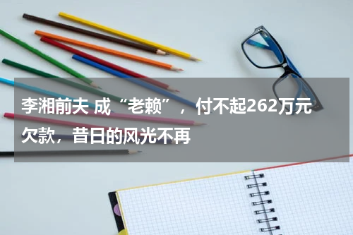 李湘前夫 成“老赖”，付不起262万元欠款，昔日的风光不再